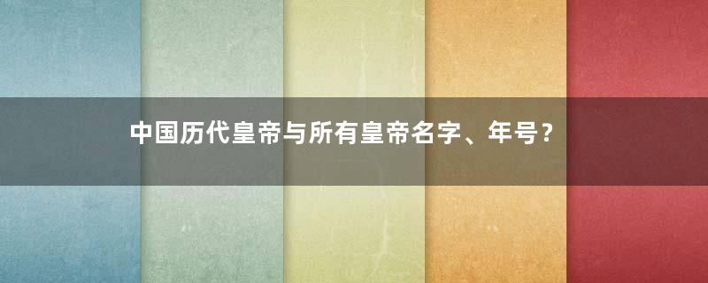 中国历代皇帝与所有皇帝名字、年号？