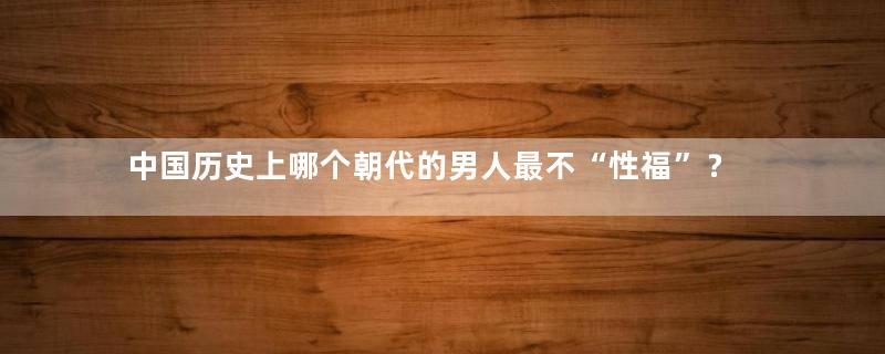 中国历史上哪个朝代的男人最不“性福”？