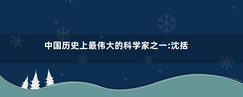 中国历史上最伟大的科学家之一:沈括