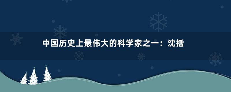 中国历史上最伟大的科学家之一：沈括