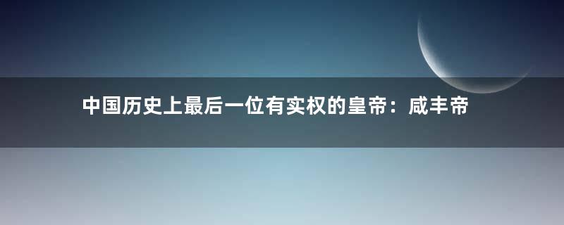 中国历史上最后一位有实权的皇帝：咸丰帝