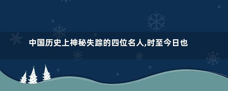 中国历史上神秘失踪的四位名人,时至今日也无人能给出答案!