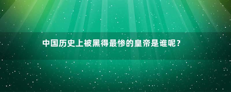 中国历史上被黑得最惨的皇帝是谁呢？