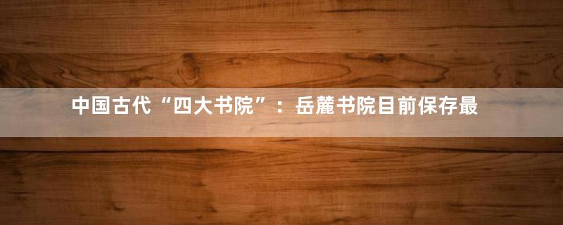 中国古代“四大书院”：岳麓书院目前保存最完好