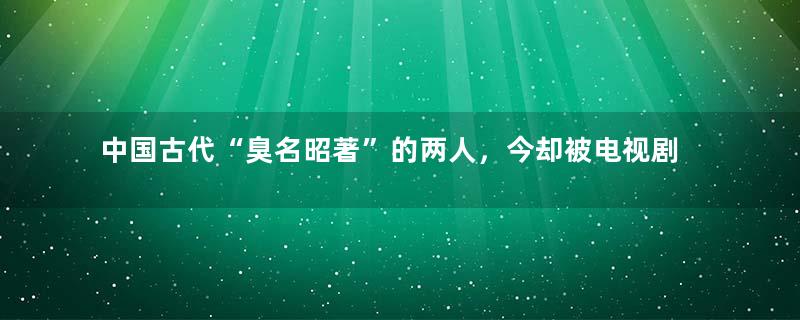 中国古代“臭名昭著”的两人，今却被电视剧强行洗白，成了好人？