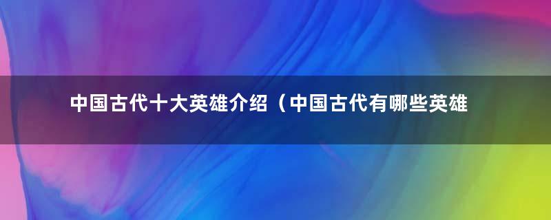 中国古代十大英雄介绍（中国古代有哪些英雄事迹）