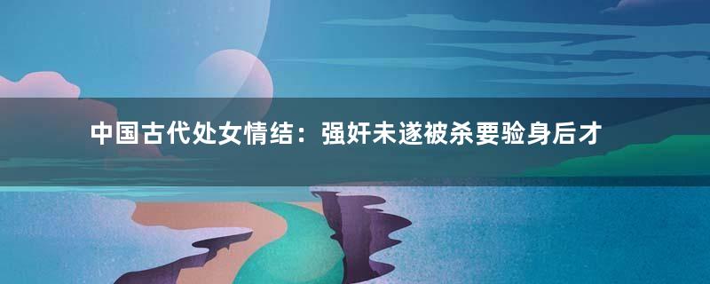 中国古代处女情结：强奸未遂被杀要验身后才报官