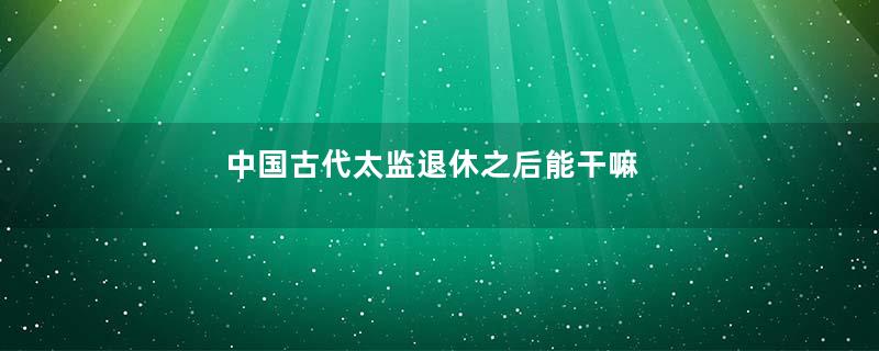 中国古代太监退休之后能干嘛