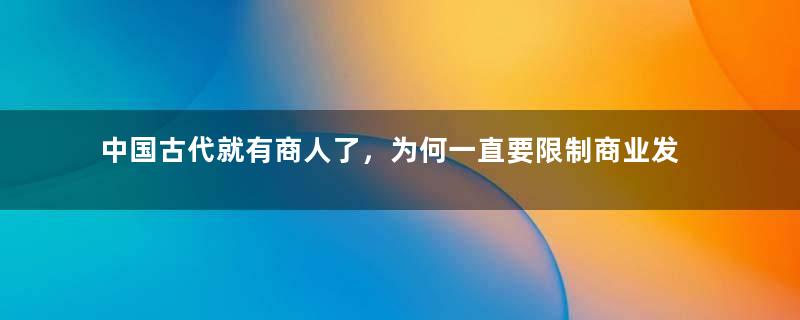 中国古代就有商人了，为何一直要限制商业发展呢？