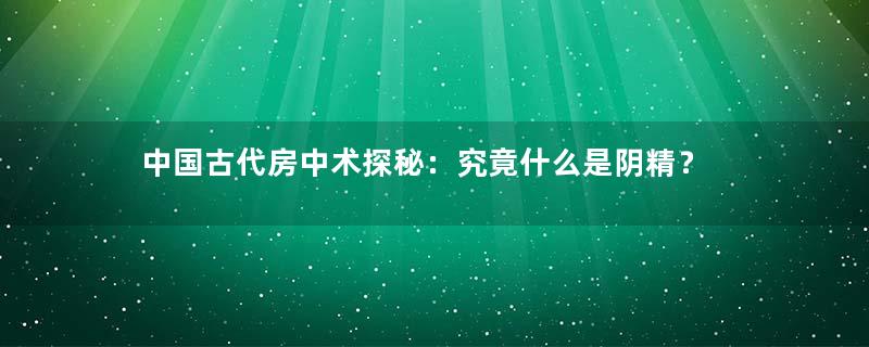 中国古代房中术探秘：究竟什么是阴精？