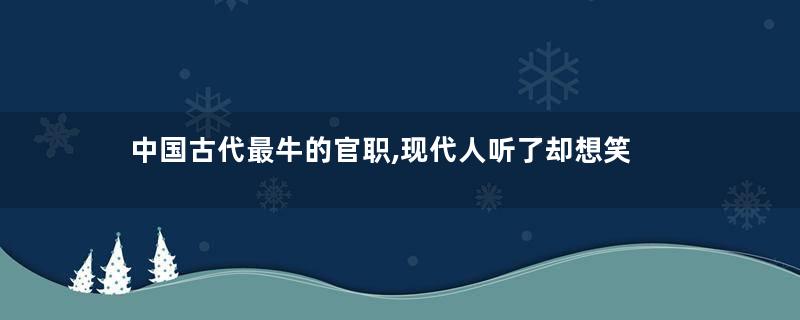 中国古代最牛的官职,现代人听了却想笑