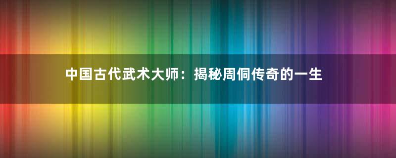 中国古代武术大师：揭秘周侗传奇的一生