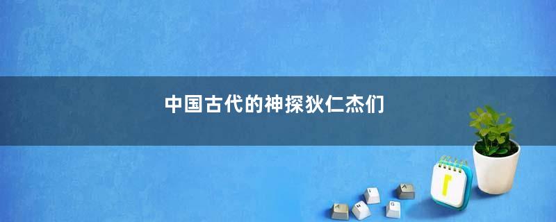 中国古代的神探狄仁杰们