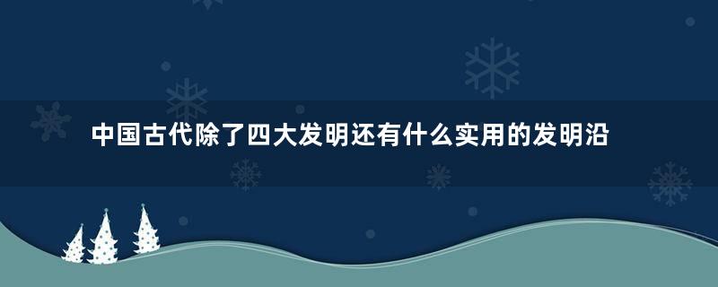 中国古代除了四大发明还有什么实用的发明沿用至今