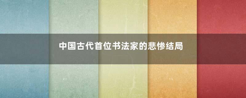 中国古代首位书法家的悲惨结局