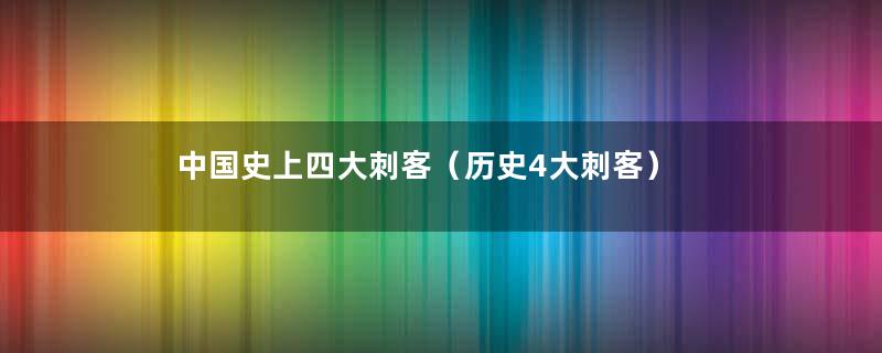 中国史上四大刺客（历史4大刺客）