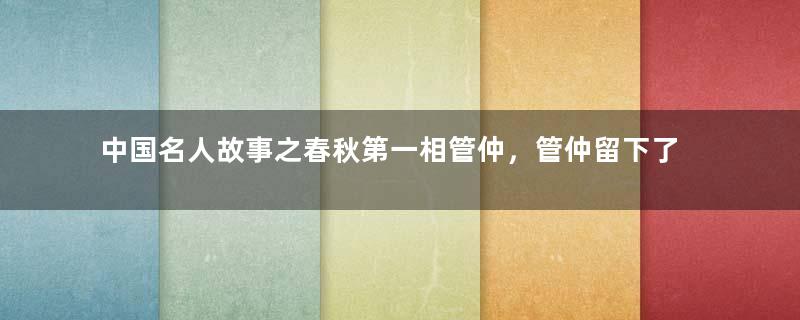 中国名人故事之春秋第一相管仲，管仲留下了什么样的美名？