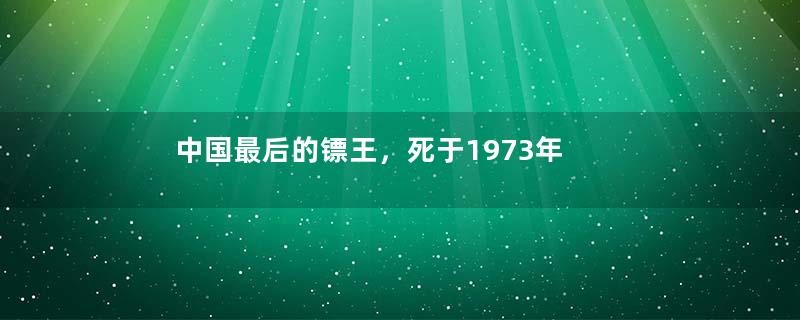 中国最后的镖王，死于1973年