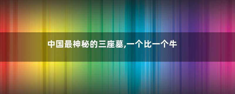 中国最神秘的三座墓,一个比一个牛