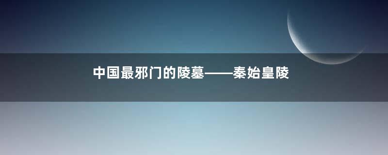 中国最邪门的陵墓——秦始皇陵