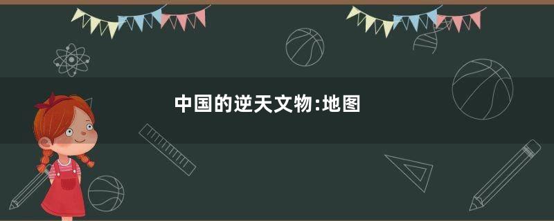 中国的逆天文物:地图