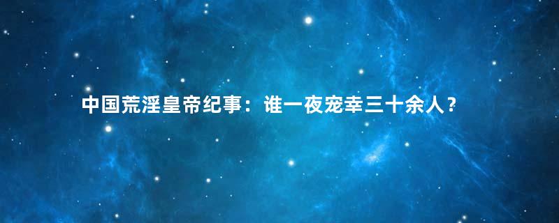 中国荒淫皇帝纪事：谁一夜宠幸三十余人？