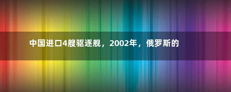 中国进口4艘驱逐舰，2002年，俄罗斯的3大船厂为何内斗？