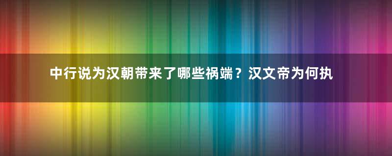 中行说为汉朝带来了哪些祸端？汉文帝为何执意派他出使匈奴？