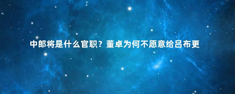 中郎将是什么官职？董卓为何不愿意给吕布更高的职位？