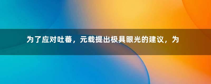 为了应对吐蕃，元载提出极具眼光的建议，为何没被采纳？