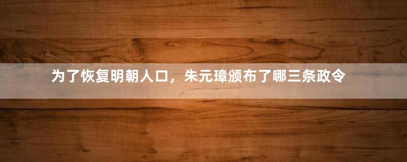 为了恢复明朝人口，朱元璋颁布了哪三条政令？