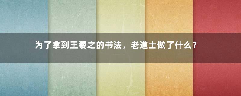 为了拿到王羲之的书法，老道士做了什么？