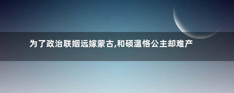 为了政治联姻远嫁蒙古,和硕温恪公主却难产而死
