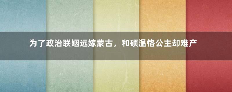 为了政治联姻远嫁蒙古，和硕温恪公主却难产而死