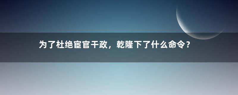 为了杜绝宦官干政，乾隆下了什么命令？