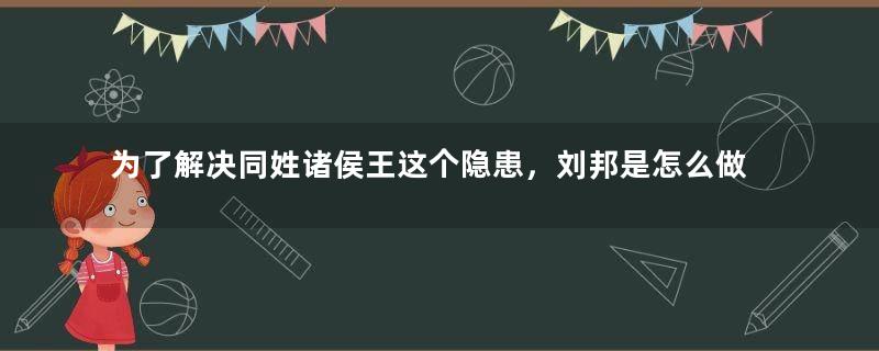 为了解决同姓诸侯王这个隐患，刘邦是怎么做的？