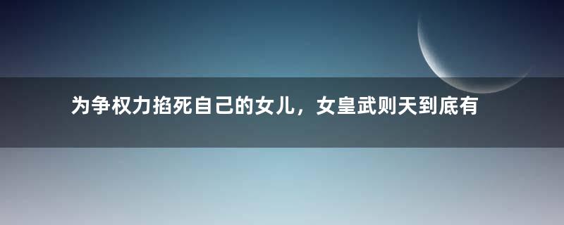 为争权力掐死自己的女儿，女皇武则天到底有多狠毒？