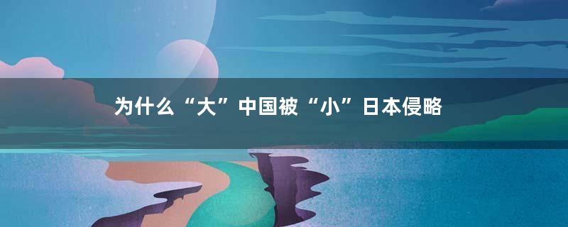 为什么“大”中国被“小”日本侵略