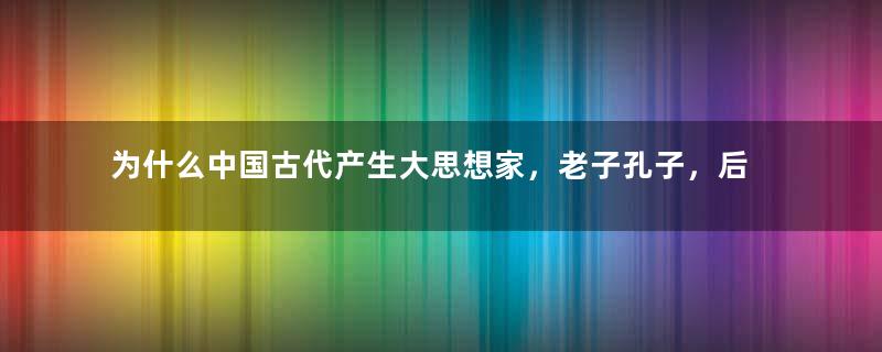 为什么中国古代产生大思想家，老子孔子，后世怎么没有产生大思想家？