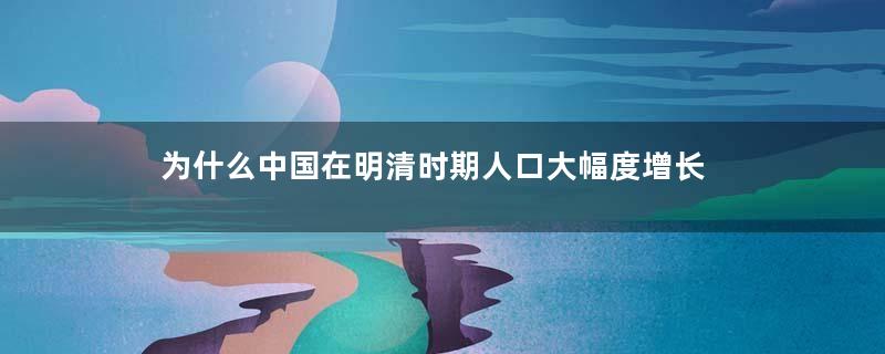 为什么中国在明清时期人口大幅度增长