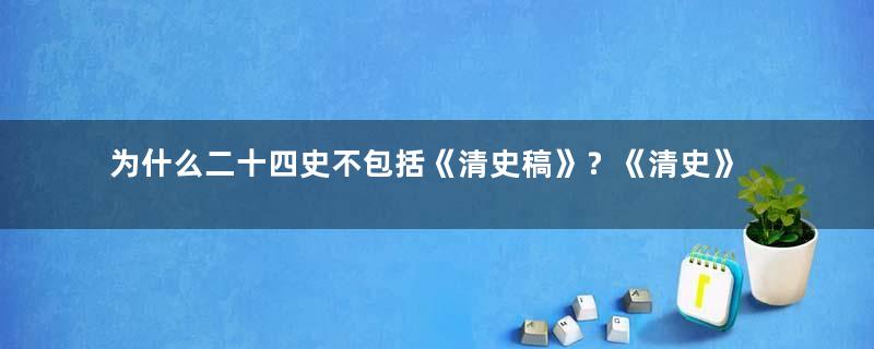 为什么二十四史不包括《清史稿》？《清史》什么时候能编纂完成？