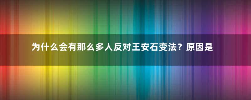 为什么会有那么多人反对王安石变法？原因是什么