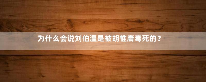 为什么会说刘伯温是被胡惟庸毒死的？