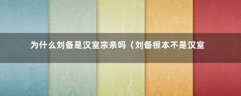 为什么刘备是汉室宗亲吗（刘备根本不是汉室宗亲）