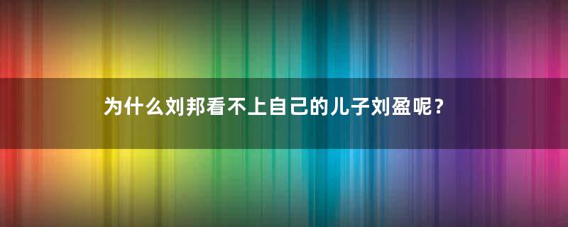 为什么刘邦看不上自己的儿子刘盈呢？