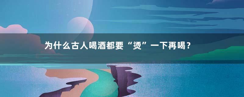 为什么古人喝酒都要“烫”一下再喝？