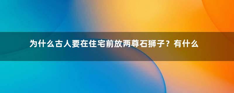 为什么古人要在住宅前放两尊石狮子？有什么讲究？