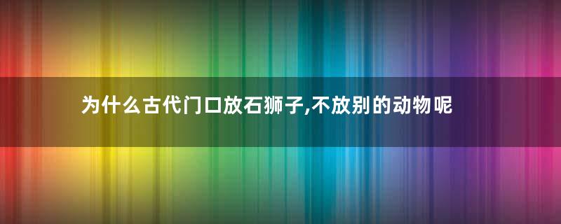 为什么古代门口放石狮子,不放别的动物呢