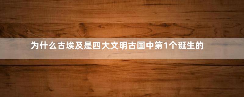 为什么古埃及是四大文明古国中第1个诞生的