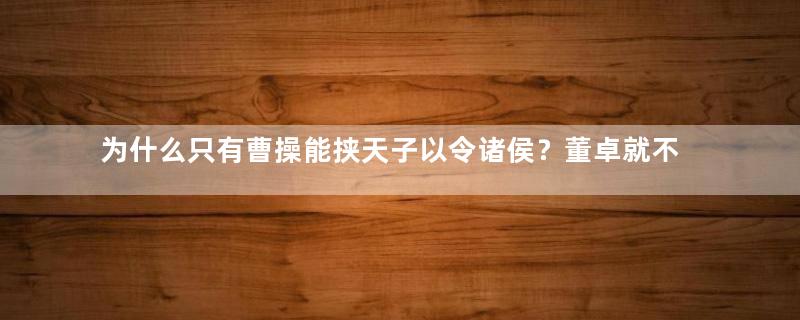 为什么只有曹操能挟天子以令诸侯？董卓就不能？